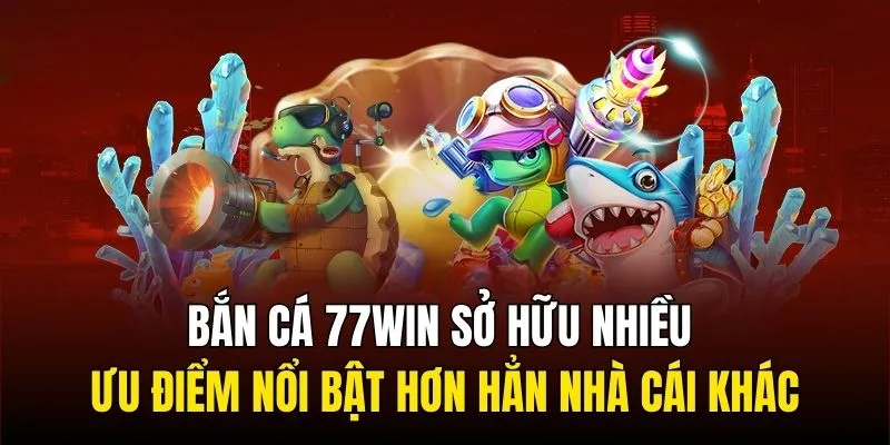 Bắn cá 77WIN sở hữu nhiều ưu điểm nổi bật hơn hẳn nhà cái khác