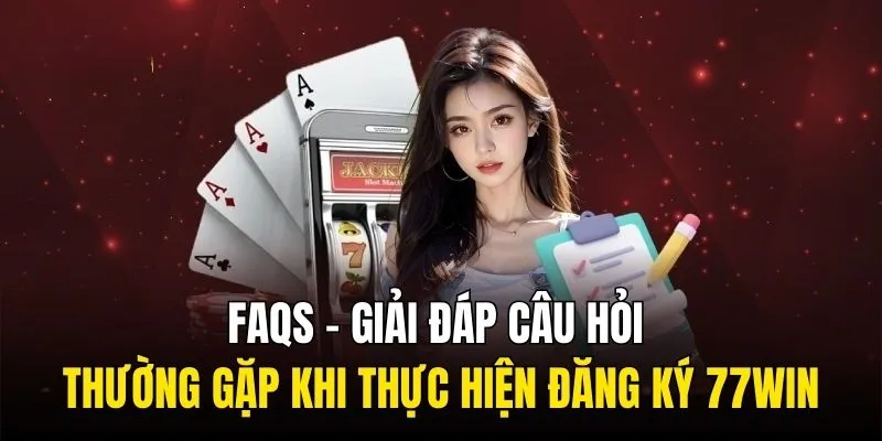 FAQs - Giải đáp câu hỏi thường gặp khi thực hiện đăng ký 77WIN