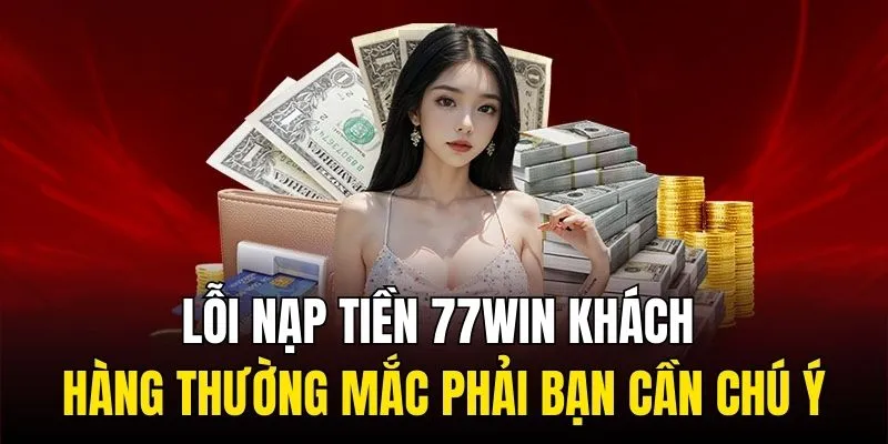 Lỗi nạp tiền 77WIN khách hàng thường mắc phải bạn cần chú ý